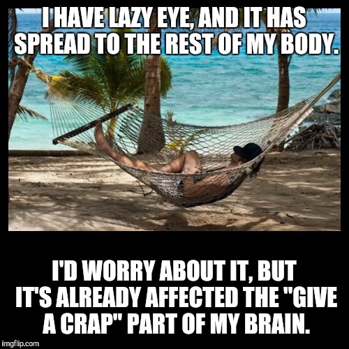That's my story and I'm sticking to it! | I HAVE LAZY EYE, AND IT HAS SPREAD TO THE REST OF MY BODY. I'D WORRY ABOUT IT, BUT IT'S ALREADY AFFECTED THE "GIVE A CRAP" PART OF MY BRAIN. | image tagged in hammock dude,lazy eye,amblyopia | made w/ Imgflip meme maker