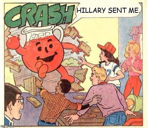 Hillary Sent Me! | HILLARY SENT ME. | image tagged in kool-aid,koolaid man,vince vance,kool-aid pitcher,hillary clinton 2016 | made w/ Imgflip meme maker