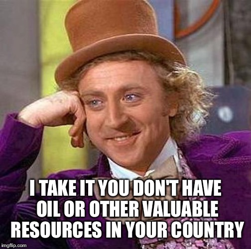 Creepy Condescending Wonka Meme | I TAKE IT YOU DON'T HAVE OIL OR OTHER VALUABLE RESOURCES IN YOUR COUNTRY | image tagged in memes,creepy condescending wonka | made w/ Imgflip meme maker
