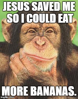 chimpanzee thinking | JESUS SAVED ME SO I COULD EAT; MORE BANANAS. | image tagged in chimpanzee thinking | made w/ Imgflip meme maker