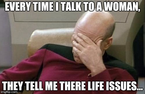 I'm not offending women, but this happens ALL THE TIME! | EVERY TIME I TALK TO A WOMAN, THEY TELL ME THERE LIFE ISSUES... | image tagged in memes,captain picard facepalm | made w/ Imgflip meme maker