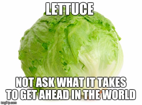 Lettuce  | LETTUCE NOT ASK WHAT IT TAKES TO GET AHEAD IN THE WORLD | image tagged in lettuce | made w/ Imgflip meme maker