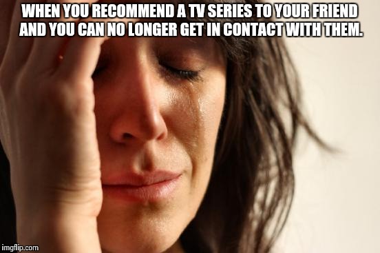 First World Problems Meme | WHEN YOU RECOMMEND A TV SERIES TO YOUR FRIEND AND YOU CAN NO LONGER GET IN CONTACT WITH THEM. | image tagged in memes,first world problems | made w/ Imgflip meme maker