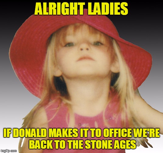 Bent Little Girl | ALRIGHT LADIES; IF DONALD MAKES IT TO OFFICE
WE'RE BACK TO THE STONE AGES | image tagged in bent little girl,hillary clinton 2016,anti trump meme,gender equality,donald trump,hillary clinton | made w/ Imgflip meme maker