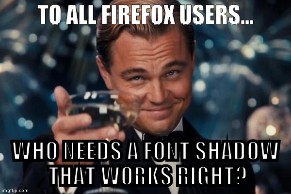 Leonardo Dicaprio Cheers | TO ALL FIREFOX USERS... WHO NEEDS A FONT SHADOW THAT WORKS RIGHT? | image tagged in memes,leonardo dicaprio cheers | made w/ Imgflip meme maker