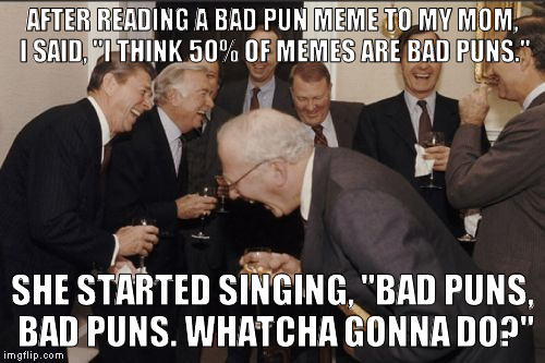 Laughing Men In Suits | AFTER READING A BAD PUN MEME TO MY MOM, I SAID, "I THINK 50% OF MEMES ARE BAD PUNS."; SHE STARTED SINGING, "BAD PUNS, BAD PUNS. WHATCHA GONNA DO?" | image tagged in memes,laughing men in suits | made w/ Imgflip meme maker