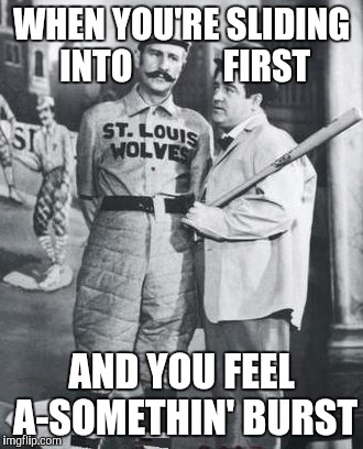 abbott costello | WHEN YOU'RE SLIDING INTO             FIRST AND YOU FEEL A-SOMETHIN' BURST | image tagged in abbott costello | made w/ Imgflip meme maker