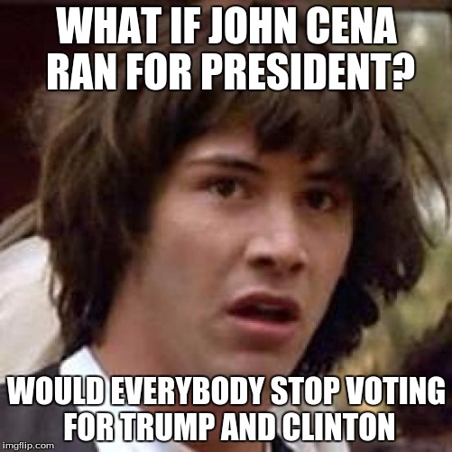 Conspiracy Keanu | WHAT IF JOHN CENA RAN FOR PRESIDENT? WOULD EVERYBODY STOP VOTING FOR TRUMP AND CLINTON | image tagged in memes,conspiracy keanu | made w/ Imgflip meme maker