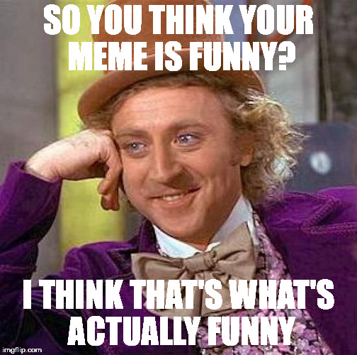 Creepy Condescending Wonka Meme | SO YOU THINK YOUR MEME IS FUNNY? I THINK THAT'S WHAT'S ACTUALLY FUNNY | image tagged in memes,creepy condescending wonka | made w/ Imgflip meme maker