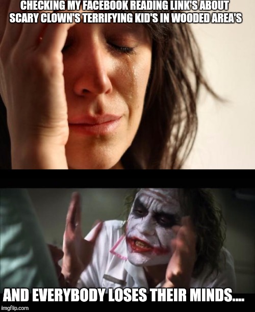 First world problems and everybody loses their minds.... | CHECKING MY FACEBOOK READING LINK'S ABOUT SCARY CLOWN'S TERRIFYING KID'S IN WOODED AREA'S; AND EVERYBODY LOSES THEIR MINDS.... | image tagged in first world problems,and everybody loses their minds | made w/ Imgflip meme maker