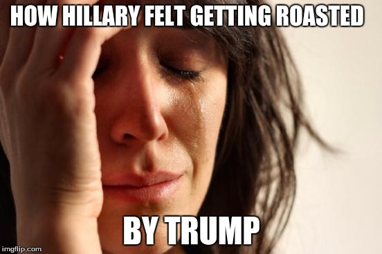 First World Problems Meme | HOW HILLARY FELT GETTING ROASTED; BY TRUMP | image tagged in memes,first world problems | made w/ Imgflip meme maker