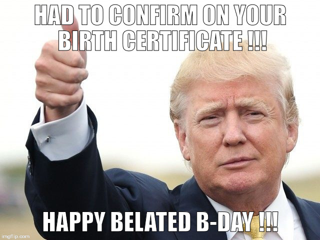 Donald Trump Approves | HAD TO CONFIRM ON YOUR BIRTH CERTIFICATE !!! HAPPY BELATED B-DAY !!! | image tagged in donald trump approves | made w/ Imgflip meme maker