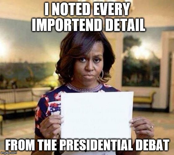 Michelle Obama blank sheet | I NOTED EVERY IMPORTEND DETAIL; FROM THE PRESIDENTIAL DEBAT | image tagged in election 2016,trump,hillary clinton,clinton,hillary,presidential debate | made w/ Imgflip meme maker