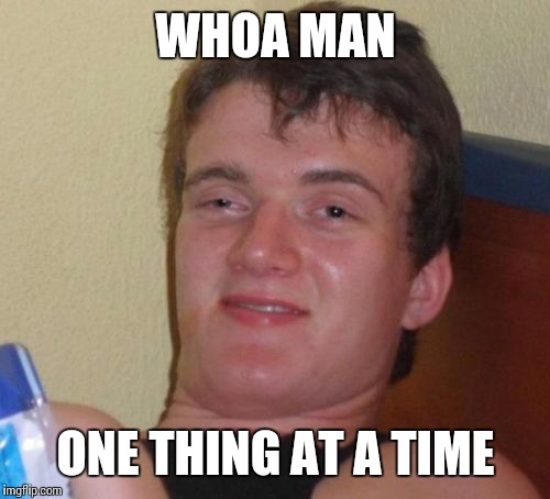 10 Guy Meme | WHOA MAN ONE THING AT A TIME | image tagged in memes,10 guy | made w/ Imgflip meme maker