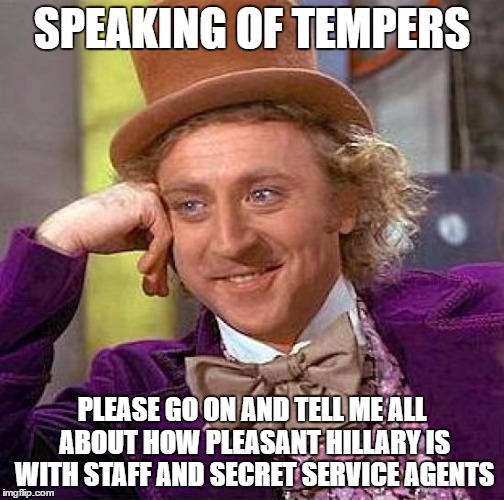 Creepy Condescending Wonka Meme | SPEAKING OF TEMPERS PLEASE GO ON AND TELL ME ALL ABOUT HOW PLEASANT HILLARY IS WITH STAFF AND SECRET SERVICE AGENTS | image tagged in memes,creepy condescending wonka | made w/ Imgflip meme maker
