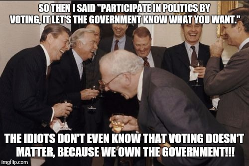 Laughing Men In Suits Meme | SO THEN I SAID "PARTICIPATE IN POLITICS BY VOTING, IT LET'S THE GOVERNMENT KNOW WHAT YOU WANT."; THE IDIOTS DON'T EVEN KNOW THAT VOTING DOESN'T MATTER, BECAUSE WE OWN THE GOVERNMENT!!! | image tagged in memes,laughing men in suits | made w/ Imgflip meme maker