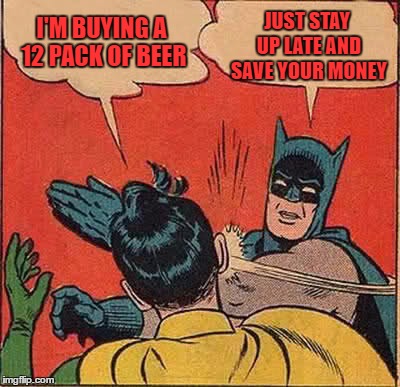 Batman Slapping Robin Meme | I'M BUYING A 12 PACK OF BEER JUST STAY UP LATE AND SAVE YOUR MONEY | image tagged in memes,batman slapping robin | made w/ Imgflip meme maker