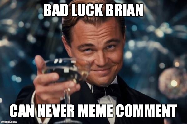 Leonardo Dicaprio Cheers Meme | BAD LUCK BRIAN CAN NEVER MEME COMMENT | image tagged in memes,leonardo dicaprio cheers | made w/ Imgflip meme maker