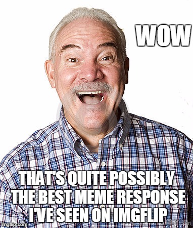 WOW THAT'S QUITE POSSIBLY THE BEST MEME RESPONSE I'VE SEEN ON IMGFLIP | made w/ Imgflip meme maker