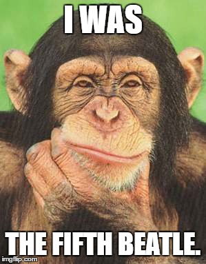 chimpanzee thinking | I WAS; THE FIFTH BEATLE. | image tagged in chimpanzee thinking | made w/ Imgflip meme maker