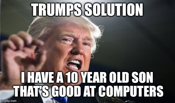 TRUMPS SOLUTION I HAVE A 10 YEAR OLD SON THAT'S GOOD AT COMPUTERS | made w/ Imgflip meme maker