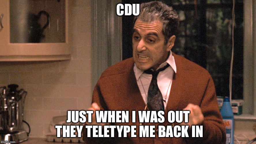 They pull me back in Godfather | CDU; JUST WHEN I WAS OUT THEY TELETYPE ME BACK IN | image tagged in they pull me back in godfather | made w/ Imgflip meme maker