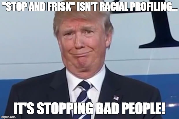 donald trump | "STOP AND FRISK" ISN'T RACIAL PROFILING... IT'S STOPPING BAD PEOPLE! | image tagged in donald trump | made w/ Imgflip meme maker