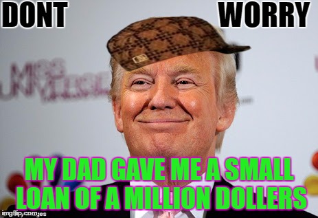 Donald trump approves | DONT                           WORRY; MY DAD GAVE ME A SMALL LOAN OF A MILLION DOLLERS | image tagged in donald trump approves,scumbag | made w/ Imgflip meme maker