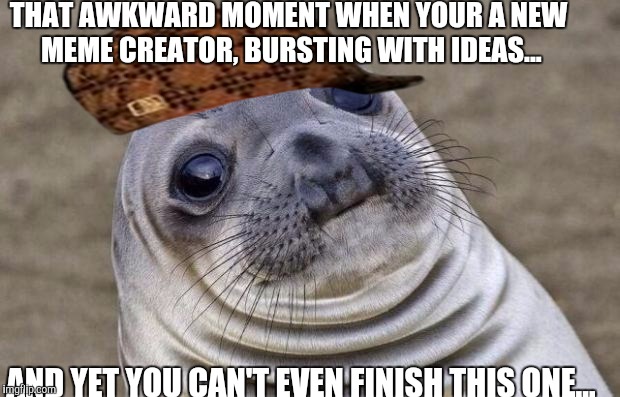 First Day on The Job Fellas | THAT AWKWARD MOMENT WHEN YOUR A NEW MEME CREATOR, BURSTING WITH IDEAS... AND YET YOU CAN'T EVEN FINISH THIS ONE... | image tagged in memes,awkward moment sealion,scumbag | made w/ Imgflip meme maker