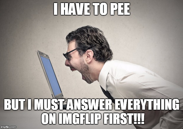 I HAVE TO PEE BUT I MUST ANSWER EVERYTHING ON IMGFLIP FIRST!!! | made w/ Imgflip meme maker