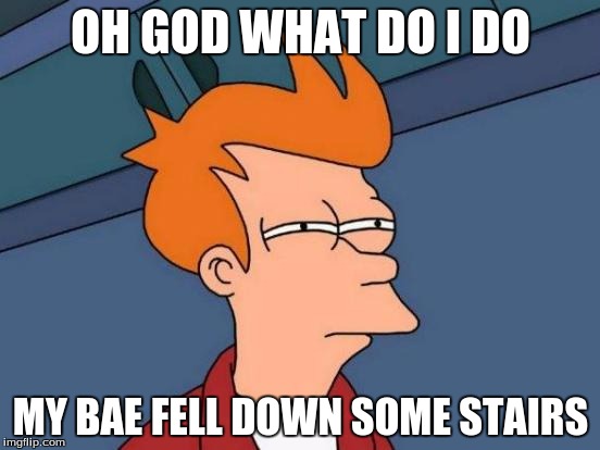 Futurama Fry Meme | OH GOD WHAT DO I DO; MY BAE FELL DOWN SOME STAIRS | image tagged in memes,futurama fry | made w/ Imgflip meme maker