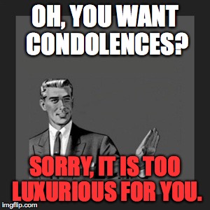 Kill Yourself Guy Meme | OH, YOU WANT CONDOLENCES? SORRY, IT IS TOO LUXURIOUS FOR YOU. | image tagged in memes,kill yourself guy | made w/ Imgflip meme maker