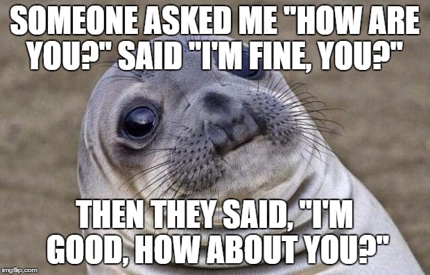 Awkward Moment Sealion | SOMEONE ASKED ME "HOW ARE YOU?" SAID "I'M FINE, YOU?"; THEN THEY SAID, "I'M GOOD, HOW ABOUT YOU?" | image tagged in memes,awkward moment sealion | made w/ Imgflip meme maker
