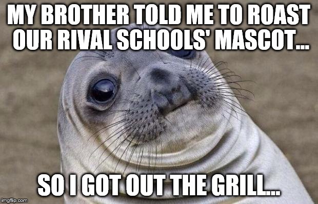 Misunderstood Seal | MY BROTHER TOLD ME TO ROAST OUR RIVAL
SCHOOLS' MASCOT... SO I GOT OUT THE GRILL... | image tagged in memes,awkward moment sealion | made w/ Imgflip meme maker