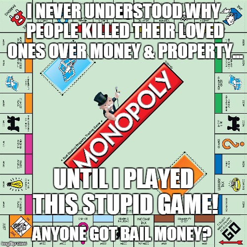 Monopoly is a killer game | I NEVER UNDERSTOOD WHY PEOPLE KILLED THEIR LOVED ONES OVER MONEY & PROPERTY... UNTIL I PLAYED THIS STUPID GAME! ANYONE GOT BAIL MONEY? | image tagged in monopoly is a killer game | made w/ Imgflip meme maker