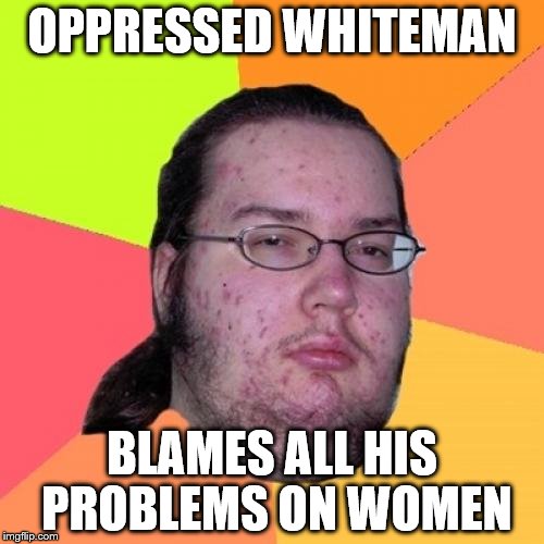 Butthurt Dweller | OPPRESSED WHITEMAN; BLAMES ALL HIS PROBLEMS ON WOMEN | image tagged in memes,butthurt dweller | made w/ Imgflip meme maker