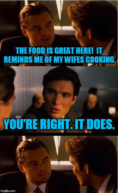 My 500th submission | THE FOOD IS GREAT HERE!  IT REMINDS ME OF MY WIFES COOKING. YOU'RE RIGHT. IT DOES. | image tagged in memes,inception | made w/ Imgflip meme maker