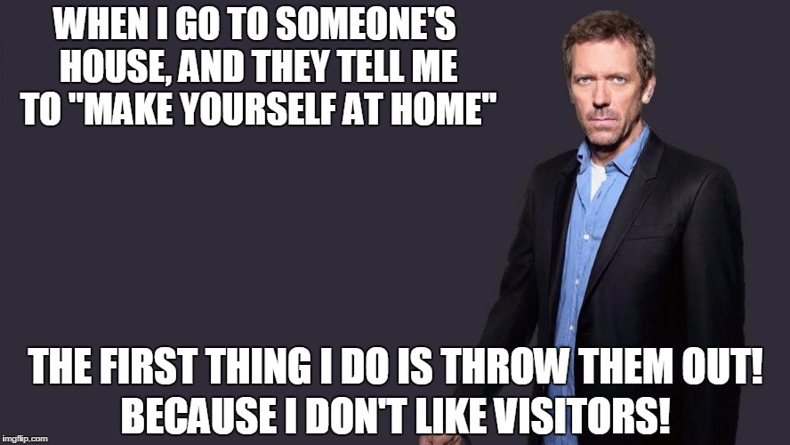 WHEN I GO TO SOMEONE'S HOUSE, AND THEY TELL ME TO "MAKE YOURSELF AT HOME"; THE FIRST THING I DO IS THROW THEM OUT! BECAUSE I DON'T LIKE VISITORS! | image tagged in making myself at home | made w/ Imgflip meme maker
