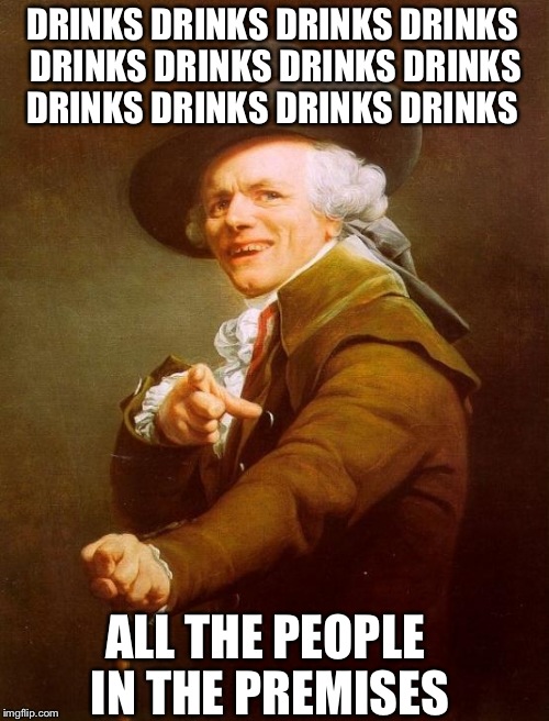 Joseph Ducreux Meme | DRINKS DRINKS DRINKS DRINKS DRINKS DRINKS DRINKS DRINKS DRINKS DRINKS DRINKS DRINKS; ALL THE PEOPLE IN THE PREMISES | image tagged in memes,joseph ducreux | made w/ Imgflip meme maker