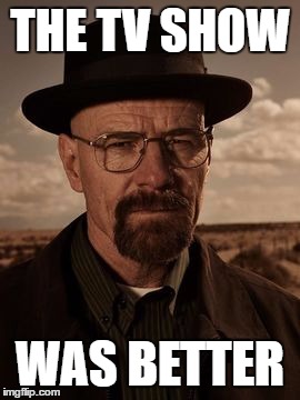 walter white | THE TV SHOW WAS BETTER | image tagged in walter white | made w/ Imgflip meme maker