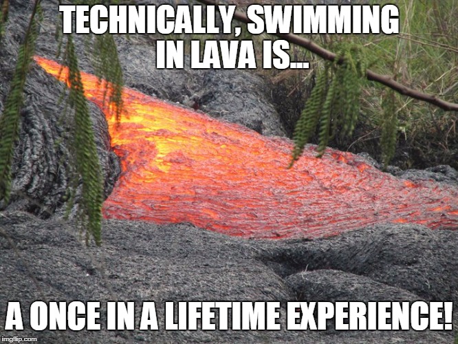 TECHNICALLY, SWIMMING IN LAVA IS... A ONCE IN A LIFETIME EXPERIENCE! | image tagged in once in a lifetime | made w/ Imgflip meme maker