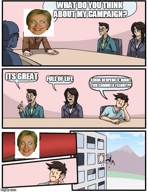 Boardroom Meeting Suggestion Meme | WHAT DO YOU THINK ABOUT MY CAMPAIGN? ITS GREAT; FULL OF LIFE; KINDA DESPERATE, DIDNT YOU COMMIT A FELONY?? | image tagged in memes,boardroom meeting suggestion | made w/ Imgflip meme maker