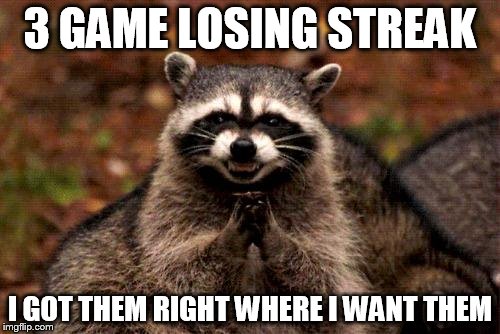 Evil Plotting Raccoon | 3 GAME LOSING STREAK; I GOT THEM RIGHT WHERE I WANT THEM | image tagged in memes,evil plotting raccoon | made w/ Imgflip meme maker