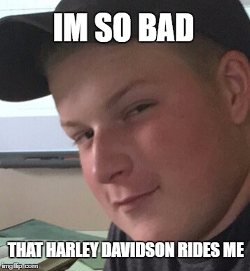Bad Boy Ben | IM SO BAD; THAT HARLEY DAVIDSON RIDES ME | image tagged in bad boy ben | made w/ Imgflip meme maker