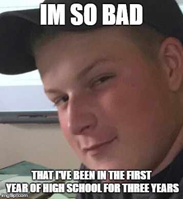 Bad Boy Ben | IM SO BAD; THAT I'VE BEEN IN THE FIRST YEAR OF HIGH SCHOOL FOR THREE YEARS | image tagged in bad boy ben | made w/ Imgflip meme maker