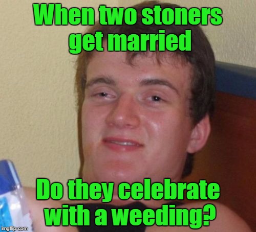 Marriage is a joint... | When two stoners get married; Do they celebrate with a weeding? | image tagged in memes,10 guy,trhtimmy,marriage | made w/ Imgflip meme maker