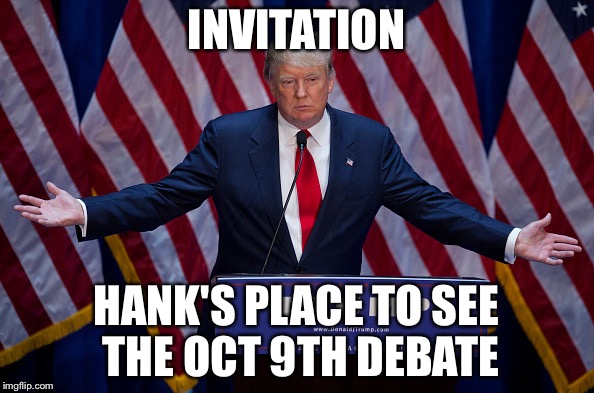 Donald Trump | INVITATION; HANK'S PLACE TO SEE THE OCT 9TH DEBATE | image tagged in donald trump | made w/ Imgflip meme maker