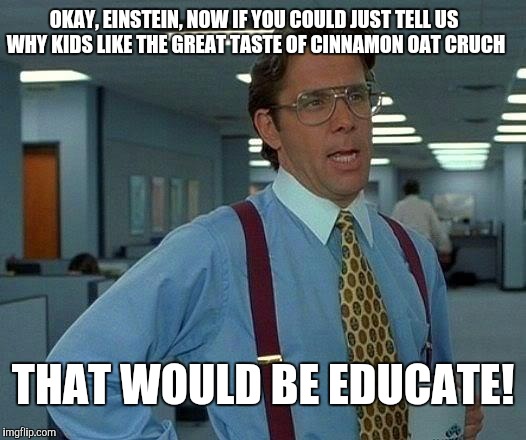 That Would Be Great Meme | OKAY, EINSTEIN, NOW IF YOU COULD JUST TELL US WHY KIDS LIKE THE GREAT TASTE OF CINNAMON OAT CRUCH THAT WOULD BE EDUCATE! | image tagged in memes,that would be great | made w/ Imgflip meme maker