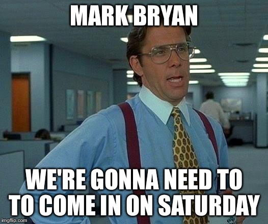 That Would Be Great Meme |  MARK BRYAN; WE'RE GONNA NEED TO TO COME IN ON SATURDAY | image tagged in memes,that would be great | made w/ Imgflip meme maker