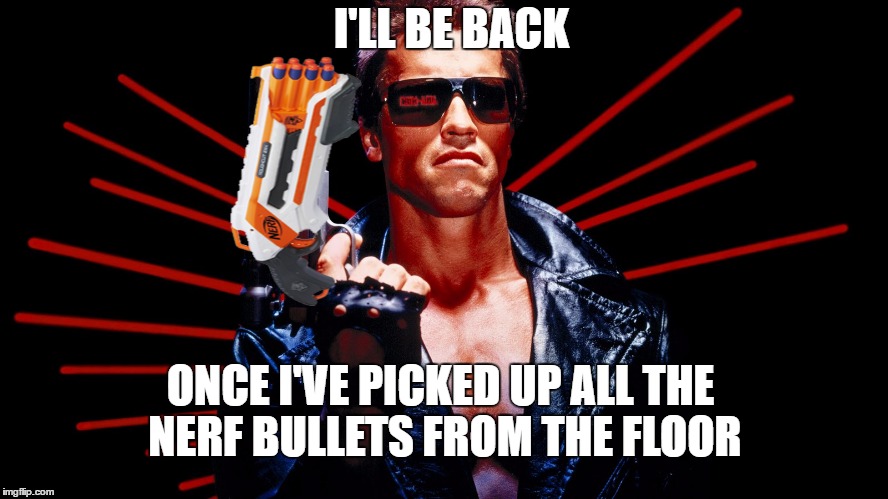 I'll Be Back |  I'LL BE BACK; ONCE I'VE PICKED UP ALL THE NERF BULLETS FROM THE FLOOR | image tagged in memes,terminator | made w/ Imgflip meme maker